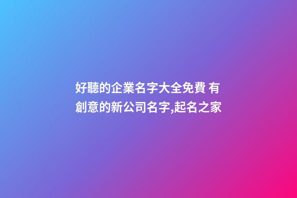好聽的企業名字大全免費 有創意的新公司名字,起名之家-第1張-公司起名-玄機派